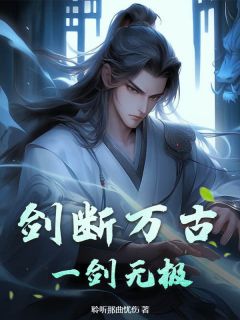 《剑断万古，一剑无极！》by聆听那曲忧伤免费阅读小说大结局