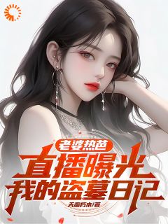 《老婆热芭，直播曝光我的盗墓日记》by天蚕朽木免费阅读小说大结局