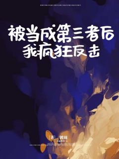 新上《被当成第三者后，我疯狂反击》镀周小说免费阅读