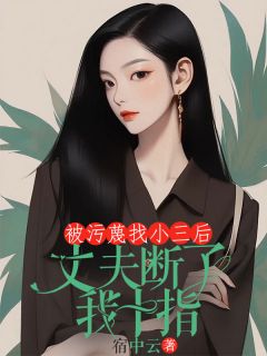 快手被污蔑找小三后，丈夫断了我十指小说全本章节大结局