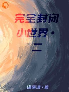 《完全封闭小世界二》章节全目录 笠青十七全文免费阅读