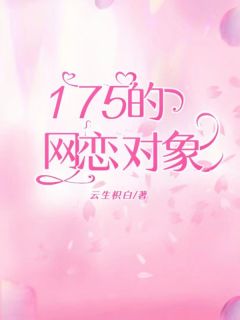 爆款小说由作者云生枳白所创作的175的网恋对象在线阅读