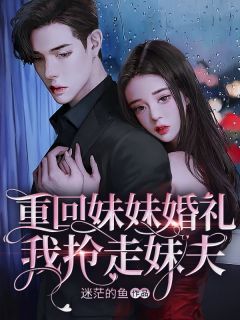 《重回妹妹婚礼，我抢走妹夫》精彩章节-重回妹妹婚礼，我抢走妹夫免费阅读全文