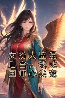 《女扮太监混后宫，我成国师心尖宠》免费章节女扮太监混后宫，我成国师心尖宠点我搜索全章节小说